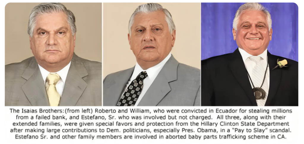 The Isaias Brothers: (from left) Roberto and William, who were convicted in Ecuador for stealing millions from a failed bank, and Estefano, Sr. who was involved but not charged. All three, along with their extended families, were given special favors and protection from the Hillary Clinton State Department after making large contributions to Dem. politicians, especially Pres. Obama, in a "Pay to Slay" scandal. Estefano Sr. and other family members are involved in aborted baby parts trafficking scheme in CA.